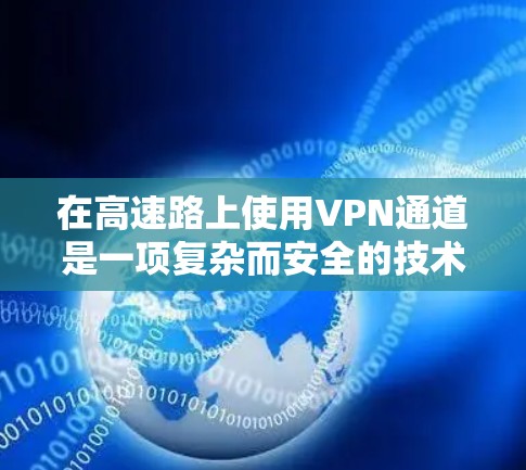 在高速路上使用VPN通道是一项复杂而安全的技术挑战。以下是对高速道路作为VPN通道的详细分析