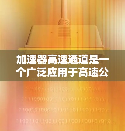 加速器高速通道是一个广泛应用于高速公路上的智能交通设施，其核心作用是帮助车辆更快通过减速带，从而优化交通流量和减少拥堵。以下是对该术语的详细分析