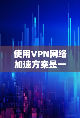使用VPN网络加速方案是一个安全且高效的方法来连接外部网络，保护您的数据和隐私。以下是一个详细且结构化的指南，帮助您有效地使用VPN网络加速方案