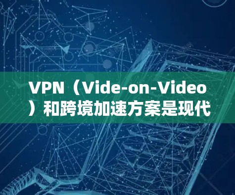 VPN（Vide-on-Video）和跨境加速方案是现代网络通信中不可或缺的技术，尤其在国际间访问VPN时，需要考虑国际网络的延迟和安全问题。以下是VPN跨境加速方案的详细说明
