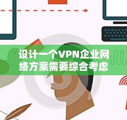 设计一个VPN企业网络方案需要综合考虑多个部门的职责和相互影响，确保网络高效、安全且合规。以下是详细的步骤和关键点