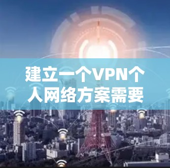 建立一个VPN个人网络方案需要综合考虑多个因素，以下是一个有序的步骤指南