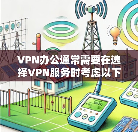 VPN办公通常需要在选择VPN服务时考虑以下几个关键因素，以确保高效且安全的办公体验