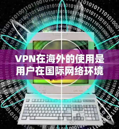 VPN在海外的使用是用户在国际网络环境中访问网络、下载资源、进行在线交易等的重要工具。以下是关于VPN在海外的连接方案的详细指南，涵盖技术、安全、配置和应急等方面