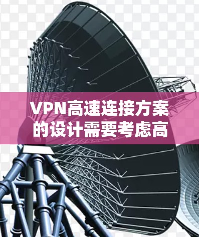 VPN高速连接方案的设计需要考虑高速网络的特性，以确保数据传输的稳定性和安全性。以下是一个详细的VPN高速连接方案