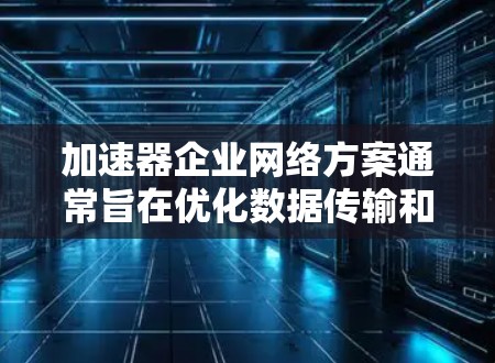加速器企业网络方案通常旨在优化数据传输和处理效率，提升企业运营的灵活性和效率。以下是一个通用的加速器企业网络方案设计，涵盖核心功能和模块