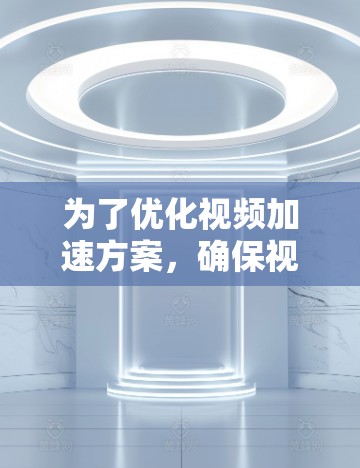 为了优化视频加速方案，确保视频能够高效、稳定且易于处理，以下是一个全面的加速器方案，涵盖功能、性能、用户需求、兼容性、界面设计、软件兼容性、视频质量优化等多个方面