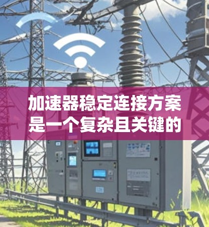 加速器稳定连接方案是一个复杂且关键的技术领域，涉及多个环节的优化以确保系统在不同条件下稳定运行。以下是对该主题的分步总结和扩展