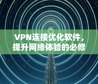 VPN连接优化软件，提升网络体验的必修课