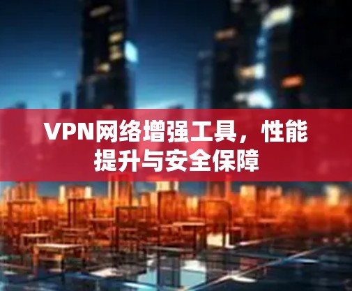 VPN网络增强工具，性能提升与安全保障