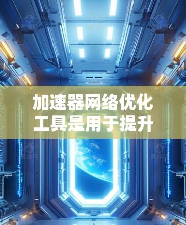 加速器网络优化工具是用于提升网络性能的重要工具，涵盖了多种功能和工具，每个工具都有其特定的用途和适用场景。以下是对这些工具的简要总结