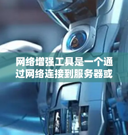 网络增强工具是一个通过网络连接到服务器或云端存储，利用加速工具提升某些应用或任务性能的软件。以下是对这一概念的详细说明