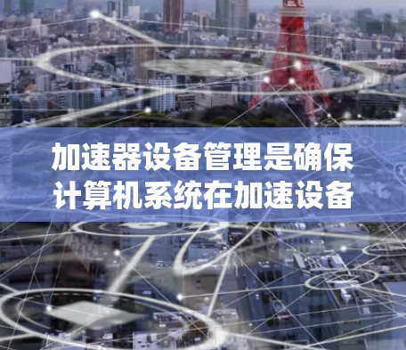 加速器设备管理是确保计算机系统在加速设备时保持稳定性的关键步骤。以下是对加速器设备管理的详细指南