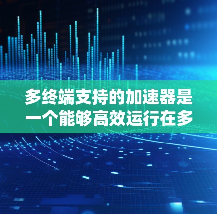多终端支持的加速器是一个能够高效运行在多个设备或系统上的技术，主要应用于增强软件和应用的性能和响应速度。以下是关于多终端支持加速器的详细分析和步骤指南