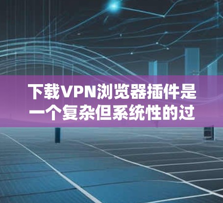 下载VPN浏览器插件是一个复杂但系统性的过程，以下是一步步的指南