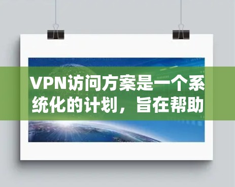 VPN访问方案是一个系统化的计划，旨在帮助用户有效地访问外部互联网，同时保障数据安全和隐私。以下是一个全面的VPN访问方案，涵盖所有重要方面