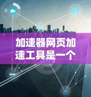 加速器网页加速工具是一个通过技术手段提高网页加载速度的工具，帮助用户优化网页加载体验。以下是对这种工具的详细分析和总结