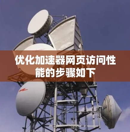 优化加速器网页访问性能的步骤如下