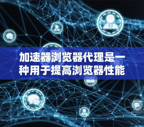 加速器浏览器代理是一种用于提高浏览器性能的工具，通过优化网页加载和响应速度来提升用户体验。以下是一些关于加速器浏览器代理的详细信息
