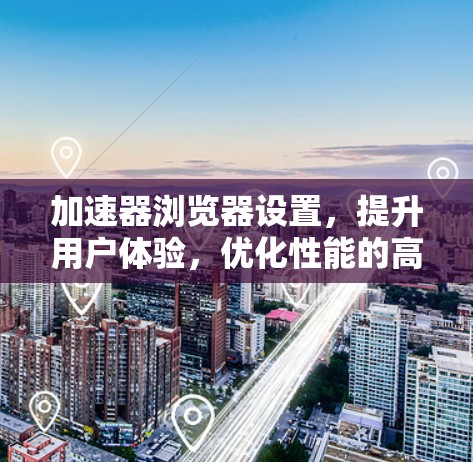 加速器浏览器设置，提升用户体验，优化性能的高效指南