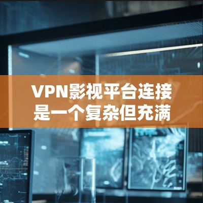 VPN影视平台连接是一个复杂但充满机遇的过程，以下是一个结构化的总结
