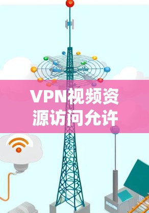 VPN视频资源访问允许用户通过VPN软件或平台下载视频内容。以下是一些关键点和步骤，帮助您更好地使用VPN服务获取视频资源