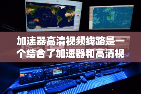 加速器高清视频线路是一个结合了加速器和高清视频传输技术的系统，旨在通过高速网络和高效加速技术，快速处理和传输高清视频文件。以下是关于该系统的一些详细信息