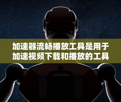 加速器流畅播放工具是用于加速视频下载和播放的工具，旨在提升视频播放效率。以下是该工具的详细说明