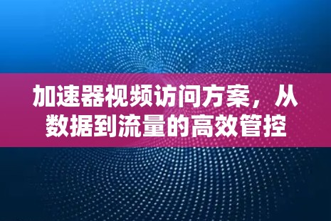 加速器视频访问方案，从数据到流量的高效管控