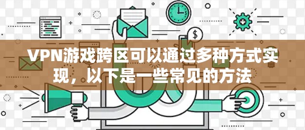 VPN游戏跨区可以通过多种方式实现，以下是一些常见的方法