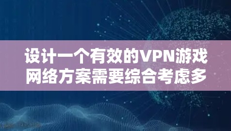 设计一个有效的VPN游戏网络方案需要综合考虑多个因素，以确保数据安全、用户体验和合规性。以下是一个分步骤的设计建议
