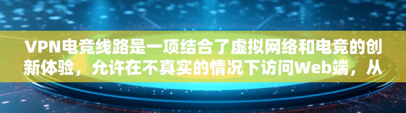 VPN电竞线路是一项结合了虚拟网络和电竞的创新体验，允许在不真实的情况下访问Web端，从而更方便地获取游戏内容或更快速地连接到电竞比赛。以下是一个详细的步骤指南，帮助您实现VPN电竞线路