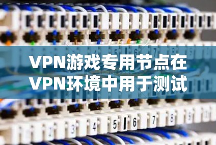 VPN游戏专用节点在VPN环境中用于测试和配置游戏环境。以下是详细的步骤和关键点