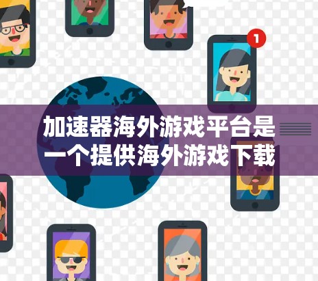 加速器海外游戏平台是一个提供海外游戏下载服务的软件或平台，旨在帮助用户更便捷地下载和安装国际市场的游戏。以下是对该平台的详细介绍