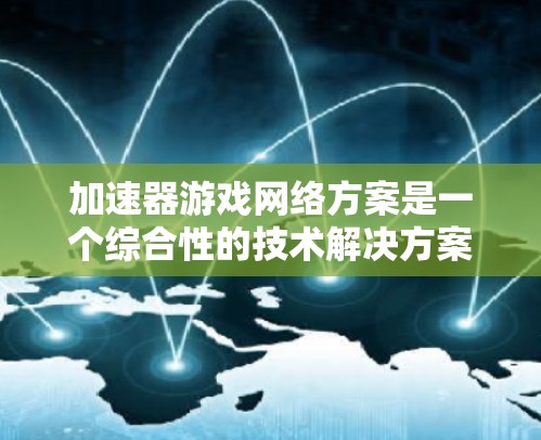 加速器游戏网络方案是一个综合性的技术解决方案，旨在同时下载和运行多个游戏。以下是详细的步骤说明