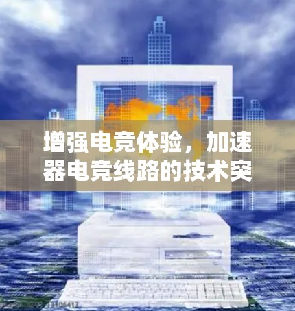 增强电竞体验，加速器电竞线路的技术突破与未来展望