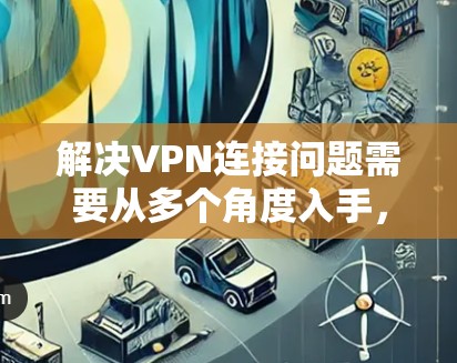 解决VPN连接问题需要从多个角度入手，以下是详细的解决方案