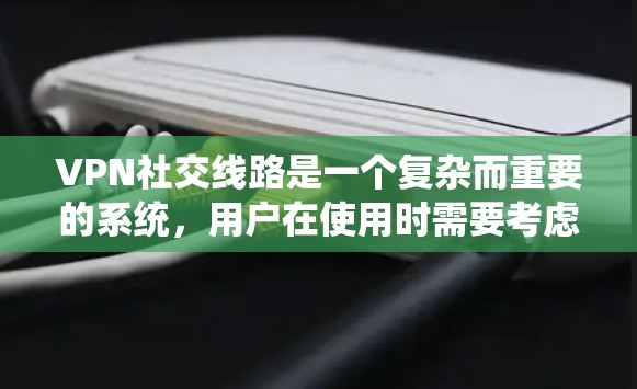 VPN社交线路是一个复杂而重要的系统，用户在使用时需要考虑多个因素以确保数据安全。以下是对该问题的分步解释和总结