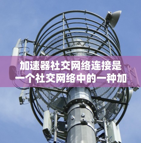 加速器社交网络连接是一个社交网络中的一种加速技术，旨在提高数据传输和连接速度，帮助用户在社交网络中进行更频繁的数据交互。以下是关于该概念的详细分析