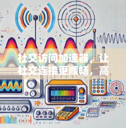 社交访问加速器，让社交连接更顺畅，高效便捷