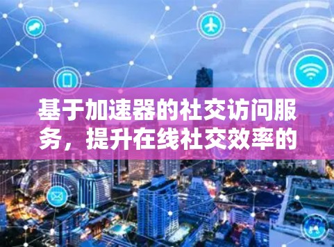 基于加速器的社交访问服务，提升在线社交效率的新解决方案