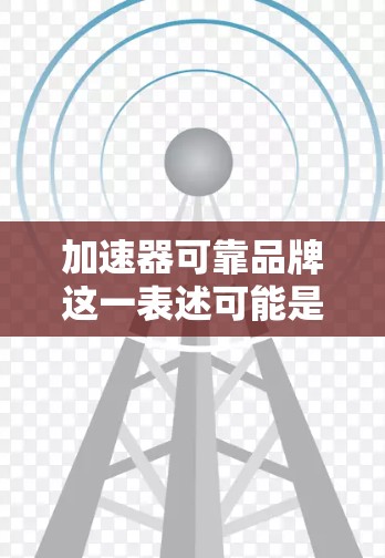 加速器可靠品牌这一表述可能是指您选择的加速器品牌是可靠且质量有保证的品牌。以下是一些考虑因素，帮助您判断您的加速器品牌是否可靠