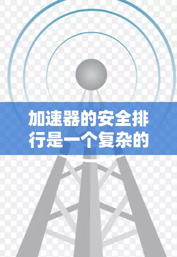 加速器的安全排行是一个复杂的议题，涉及多个因素的综合评估。以下是对加速器安全排行的详细分析和总结