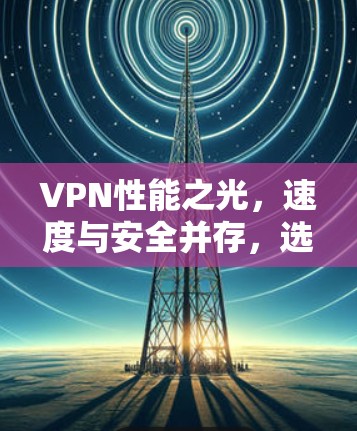 VPN性能之光，速度与安全并存，选择哪个更有效？