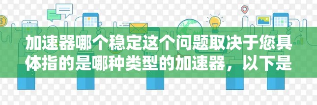 加速器哪个稳定这个问题取决于您具体指的是哪种类型的加速器，以下是一些可能的情况和建议
