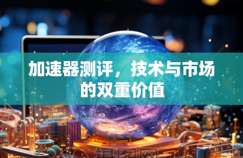 加速器测评，技术与市场的双重价值