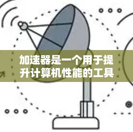 加速器是一个用于提升计算机性能的工具，通常指针对桌面电脑、笔记本电脑和特定硬件的加速器，如CPU加速器和GPU加速器。以下是对加速器的评测和使用指南