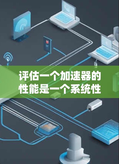 评估一个加速器的性能是一个系统性的过程，涉及多个步骤和因素。以下是一个结构化的评估框架，帮助您系统地评估加速器的性能