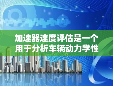 加速器速度评估是一个用于分析车辆动力学性能的关键过程，通常在车辆测试中进行。以下是详细的步骤和解释