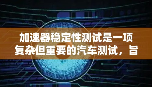加速器稳定性测试是一项复杂但重要的汽车测试，旨在评估车辆在不同路况下的稳定性，确保在高速行驶和紧急情况下的安全。以下是该测试的详细步骤和解释